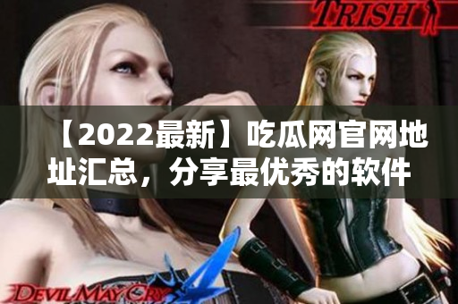 【2022最新】吃瓜網(wǎng)官網(wǎng)地址匯總，分享最優(yōu)秀的軟件開發(fā)經(jīng)驗
