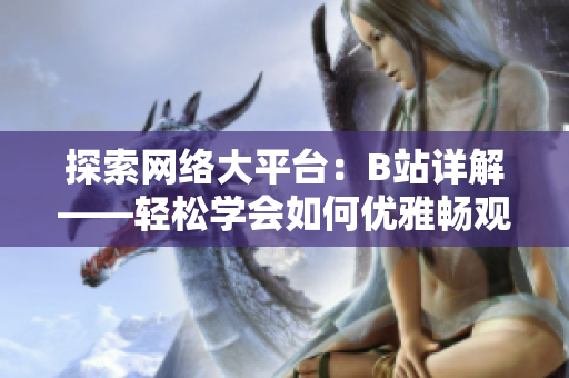 探索網(wǎng)絡(luò)大平臺：B站詳解——輕松學會如何優(yōu)雅暢觀軟件相關(guān)內(nèi)容