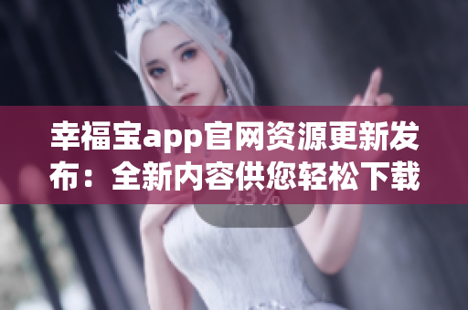 幸福寶app官網(wǎng)資源更新發(fā)布：全新內(nèi)容供您輕松下載