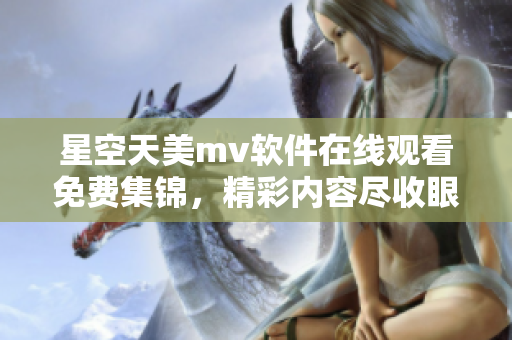 星空天美m(xù)v軟件在線(xiàn)觀(guān)看免費(fèi)集錦，精彩內(nèi)容盡收眼底