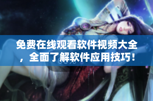 免費(fèi)在線觀看軟件視頻大全，全面了解軟件應(yīng)用技巧！