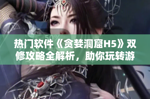 熱門軟件《貪婪洞窟H5》雙修攻略全解析，助你玩轉(zhuǎn)游戲大世界