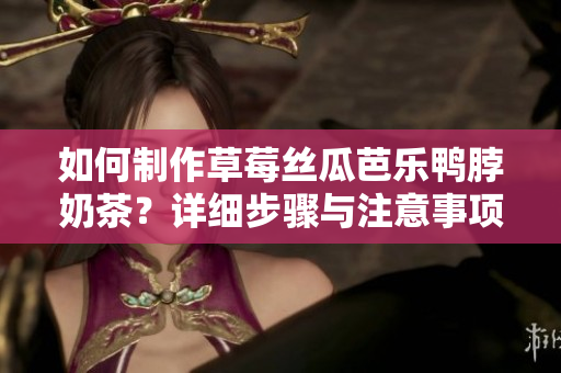 如何制作草莓絲瓜芭樂(lè)鴨脖奶茶？詳細(xì)步驟與注意事項(xiàng)分享！