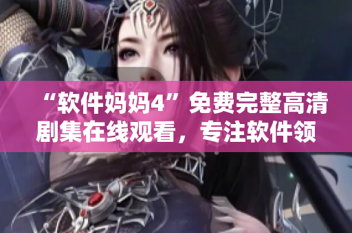 “軟件媽媽4”免費(fèi)完整高清劇集在線觀看，專注軟件領(lǐng)域編輯的最愛(ài)！