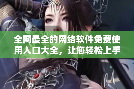 全網(wǎng)最全的網(wǎng)絡(luò)軟件免費(fèi)使用入口大全，讓您輕松上手各種專業(yè)軟件！