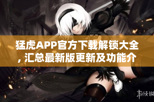 猛虎APP官方下載解鎖大全, 匯總最新版更新及功能介紹