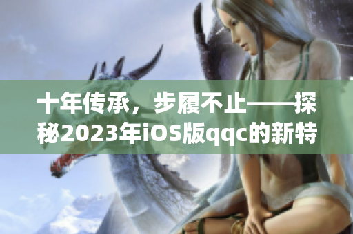 十年傳承，步履不止——探秘2023年iOS版qqc的新特性與亮點！
