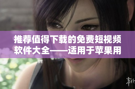 推薦值得下載的免費短視頻軟件大全——適用于蘋果用戶