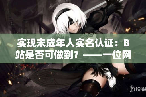 實現(xiàn)未成年人實名認證：B站是否可做到？——一位網(wǎng)絡軟件編輯的調(diào)查報告