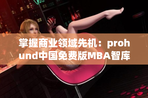 掌握商業(yè)領(lǐng)域先機(jī)：prohund中國免費(fèi)版MBA智庫可提升您的職業(yè)素養(yǎng)
