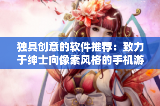 獨(dú)具創(chuàng)意的軟件推薦：致力于紳士向像素風(fēng)格的手機(jī)游戲