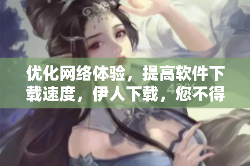 優(yōu)化網(wǎng)絡(luò)體驗(yàn)，提高軟件下載速度，伊人下載，您不得不知的下載神器！