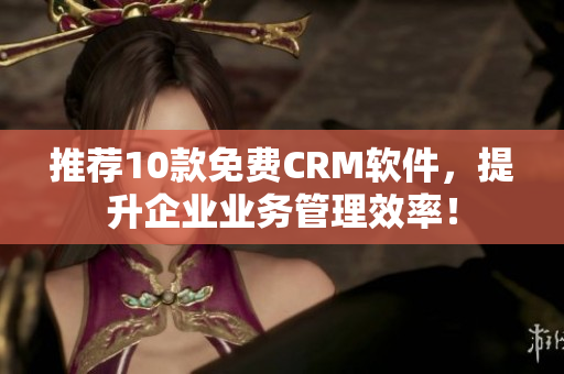 推薦10款免費(fèi)CRM軟件，提升企業(yè)業(yè)務(wù)管理效率！