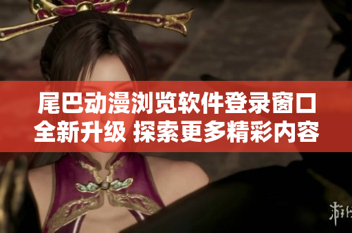 尾巴動漫瀏覽軟件登錄窗口全新升級 探索更多精彩內(nèi)容