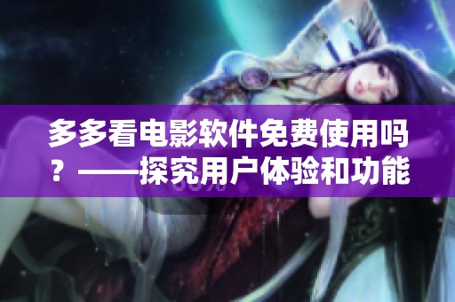 多多看電影軟件免費(fèi)使用嗎？——探究用戶體驗(yàn)和功能特點(diǎn)