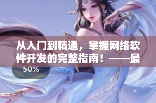 從入門到精通，掌握網(wǎng)絡(luò)軟件開發(fā)的完整指南！——最新在線教程免費(fèi)觀看