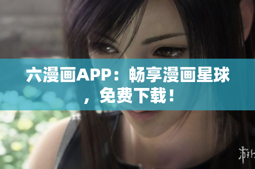 六漫畫(huà)APP：暢享漫畫(huà)星球，免費(fèi)下載！