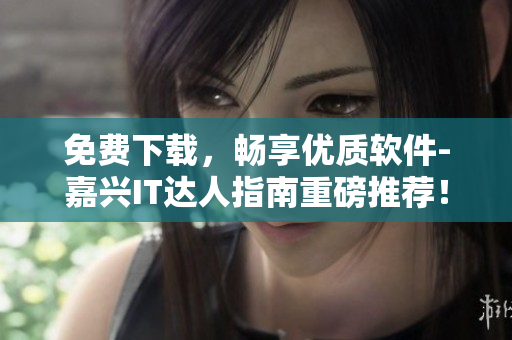 免費下載，暢享優(yōu)質(zhì)軟件-嘉興IT達人指南重磅推薦！