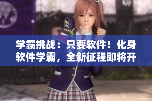 學(xué)霸挑戰(zhàn)：只要軟件！化身軟件學(xué)霸，全新征程即將開啟