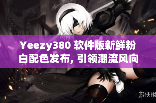 Yeezy380 軟件版新鮮粉白配色發(fā)布, 引領(lǐng)潮流風(fēng)向