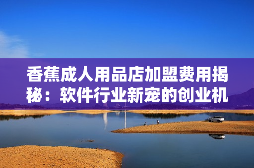 香蕉成人用品店加盟費(fèi)用揭秘：軟件行業(yè)新寵的創(chuàng)業(yè)機(jī)會(huì)