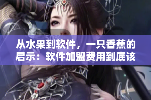 從水果到軟件，一只香蕉的啟示：軟件加盟費(fèi)用到底該如何決定？