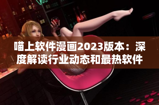 喵上軟件漫畫2023版本：深度解讀行業(yè)動態(tài)和最熱軟件技術(shù)！