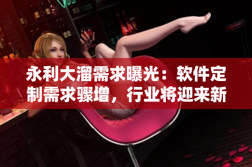 永利大溜需求曝光：軟件定制需求驟增，行業(yè)將迎來(lái)新一輪競(jìng)爭(zhēng)