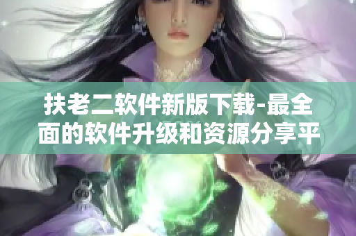 扶老二軟件新版下載-最全面的軟件升級(jí)和資源分享平臺(tái)