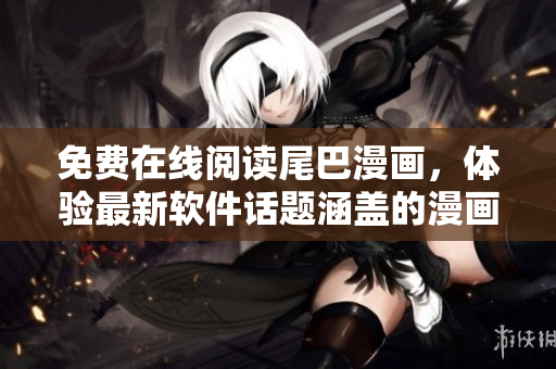 免費(fèi)在線閱讀尾巴漫畫，體驗(yàn)最新軟件話題涵蓋的漫畫頁面
