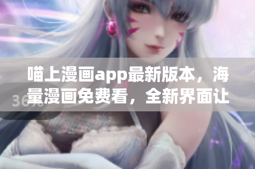 喵上漫畫(huà)app最新版本，海量漫畫(huà)免費(fèi)看，全新界面讓你流連忘返！