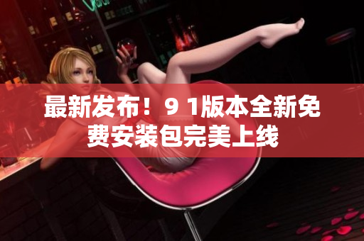 最新發(fā)布！9 1版本全新免費安裝包完美上線