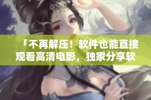 「不再解壓！軟件也能直接觀看高清電影，獨(dú)家分享軟件影視插件」