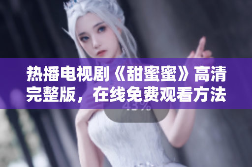 熱播電視劇《甜蜜蜜》高清完整版，在線免費觀看方法大揭秘
