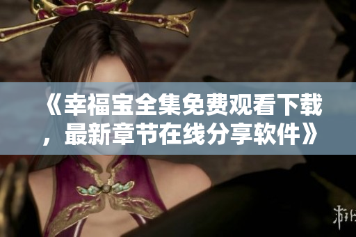 《幸福寶全集免費(fèi)觀看下載，最新章節(jié)在線分享軟件》