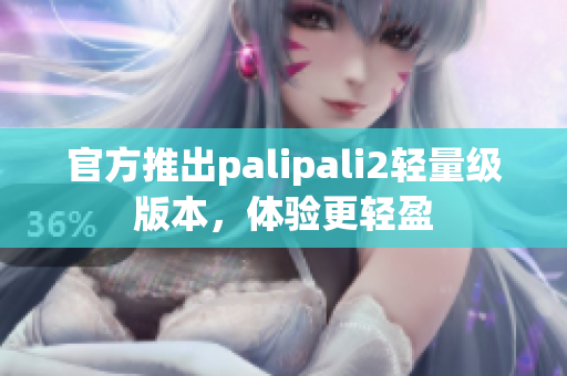 官方推出palipali2輕量級版本，體驗更輕盈