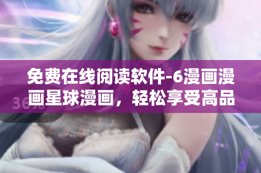 免費(fèi)在線閱讀軟件-6漫畫漫畫星球漫畫，輕松享受高品質(zhì)漫畫閱讀體驗(yàn)！