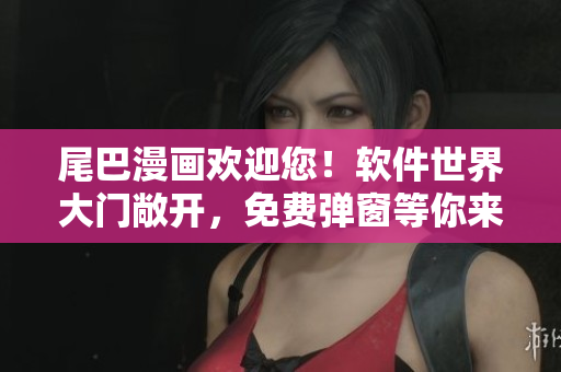 尾巴漫畫歡迎您！軟件世界大門敞開，免費(fèi)彈窗等你來(lái)探索。