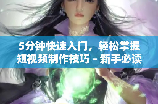 5分鐘快速入門，輕松掌握短視頻制作技巧 - 新手必讀，網(wǎng)頁(yè)入口助力您開(kāi)始創(chuàng)作!