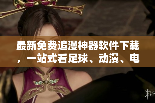 最新免費(fèi)追漫神器軟件下載，一站式看足球、動漫、電影！