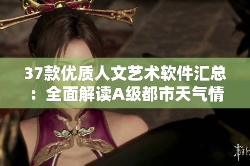 37款優(yōu)質人文藝術軟件匯總：全面解讀A級都市天氣情報