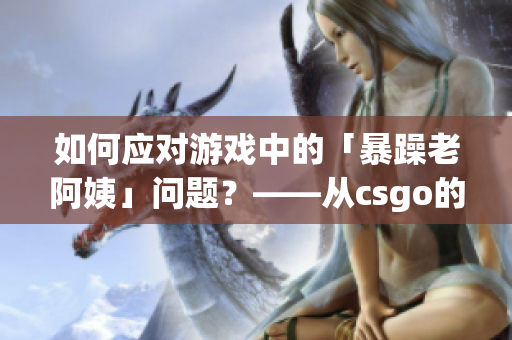 如何應(yīng)對游戲中的「暴躁老阿姨」問題？——從csgo的角度探討解決方法