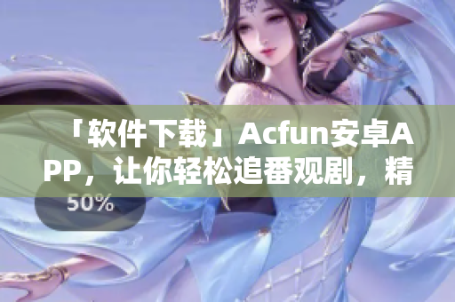 「軟件下載」Acfun安卓APP，讓你輕松追番觀劇，精彩內(nèi)容隨時(shí)在線享！