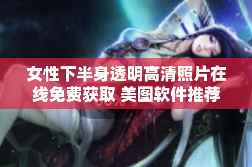 女性下半身透明高清照片在線免費獲取 美圖軟件推薦