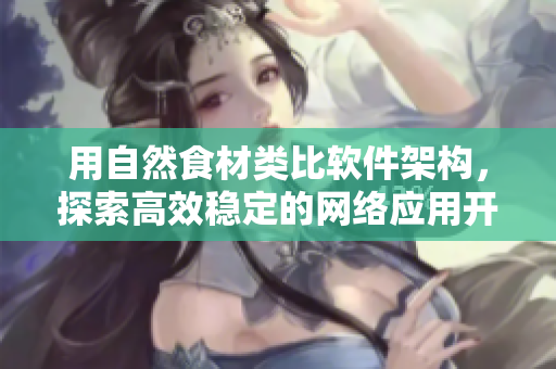 用自然食材類比軟件架構(gòu)，探索高效穩(wěn)定的網(wǎng)絡(luò)應(yīng)用開發(fā)模式。