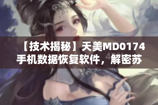 【技術(shù)揭秘】天美MD0174手機數(shù)據(jù)恢復(fù)軟件，解密蘇清歌技術(shù)！