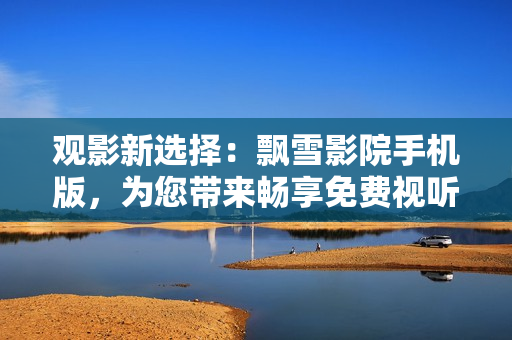 觀影新選擇：飄雪影院手機版，為您帶來暢享免費視聽體驗