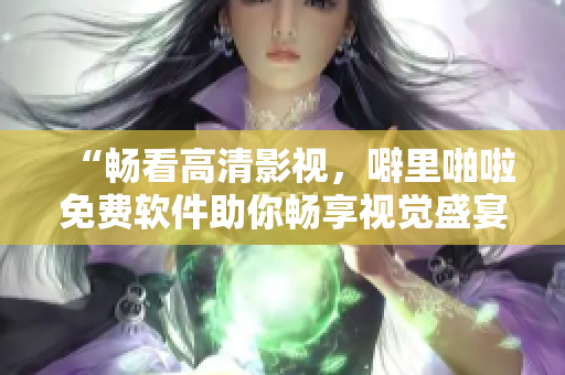 “暢看高清影視，噼里啪啦免費(fèi)軟件助你暢享視覺(jué)盛宴”