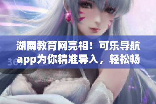 湖南教育網(wǎng)亮相！可樂導(dǎo)航app為你精準(zhǔn)導(dǎo)入，輕松暢游軟件海洋