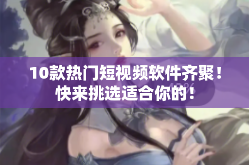 10款熱門短視頻軟件齊聚！快來挑選適合你的！